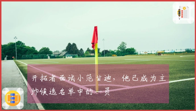 开拓者面试小范甘迪，他已成为主帅候选名单中的一员