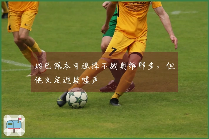 姆巴佩本可选择不战奥维耶多，但他决定迎接嘘声