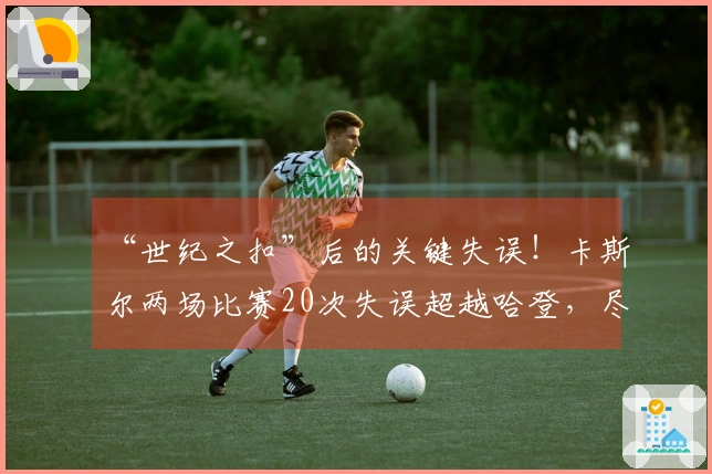 “世纪之扣”后的关键失误！卡斯尔两场比赛20次失误超越哈登，尽管得到25+8仍需反思