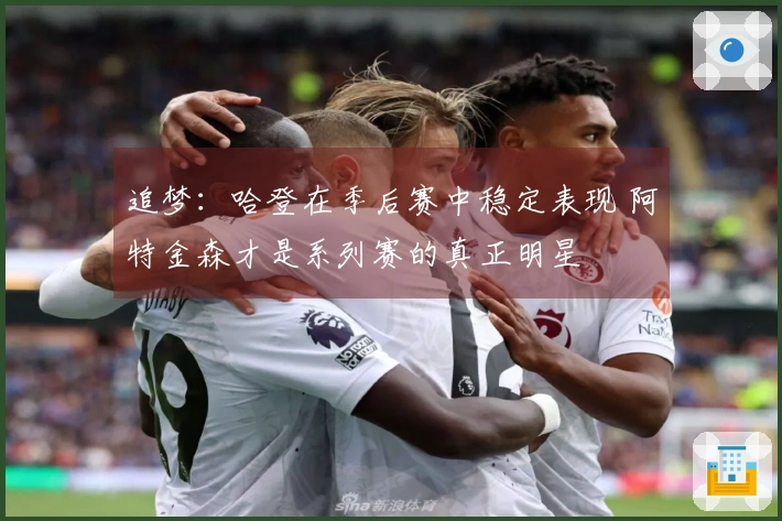 追梦：哈登在季后赛中稳定表现 阿特金森才是系列赛的真正明星