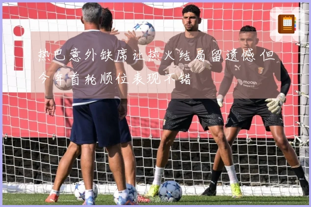 热巴意外缺席让热火结局留遗憾 但今年首轮顺位表现不错
